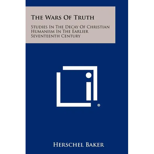The Wars of Truth: Studies in the Decay of Christian Humanism in the Earlier Seventeenth Century