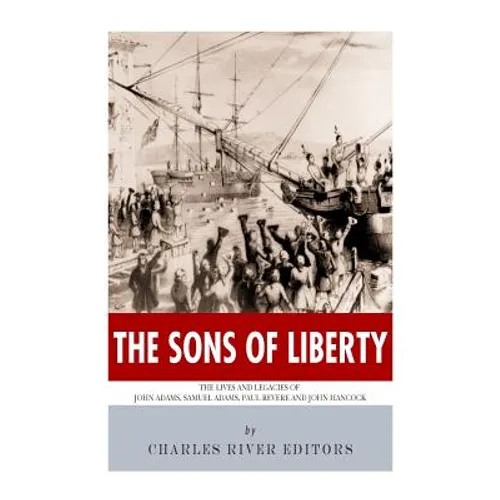 The Sons of Liberty: The Lives and Legacies of John Adams, Samuel Adams, Paul Revere and John Hancock