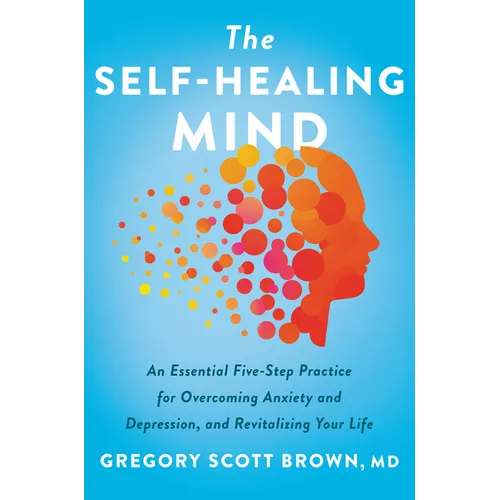 The Self-Healing Mind: An Essential Five-Step Practice for Overcoming Anxiety and Depression, and Revitalizing Your Life