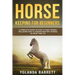 Horse Keeping For Beginners: A Complete Guide on How to Keep Horses, Including How to Understand Why Horses Do What They Do