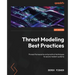 Threat Modeling Best Practices: Proven frameworks and practical techniques to secure modern systems