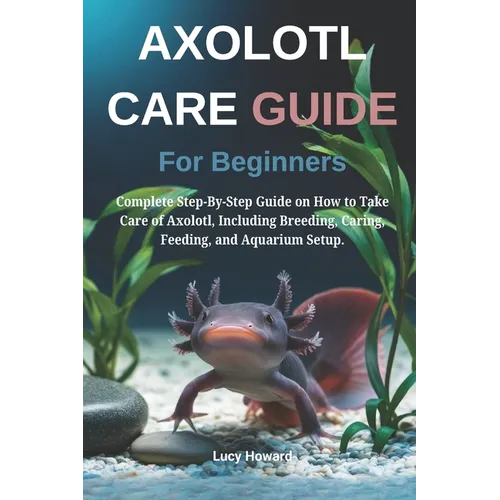 Axolotl Care Guide for Beginners: Complete Step-By-Step Guide on How to Take Care of Axolotl, Including Breeding, Caring, Feeding, and Aquarium Setup.