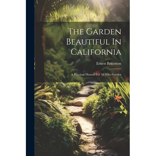 The Garden Beautiful In California: A Practical Manual For All Who Garden