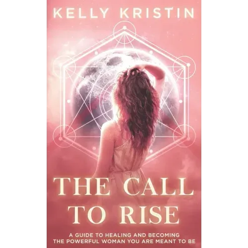 The Call To Rise: A Guide to Healing and Becoming the Powerful Woman You are Meant to Be