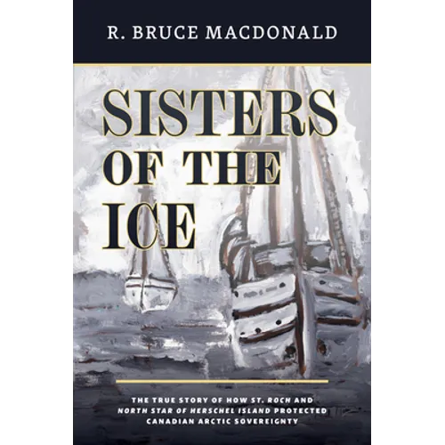 Sisters of the Ice: The True Story of How St. Roch and North Star of Herschel Island Protected Canadian Arctic Sovereignty