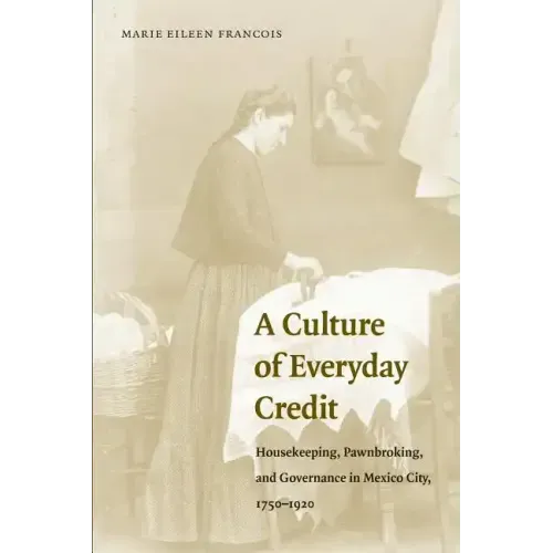 A Culture of Everyday Credit: Housekeeping, Pawnbroking, and Governance in Mexico City, 1750-1920