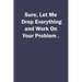 Sure, Let Me Drop Everything and Work On Your Problem.