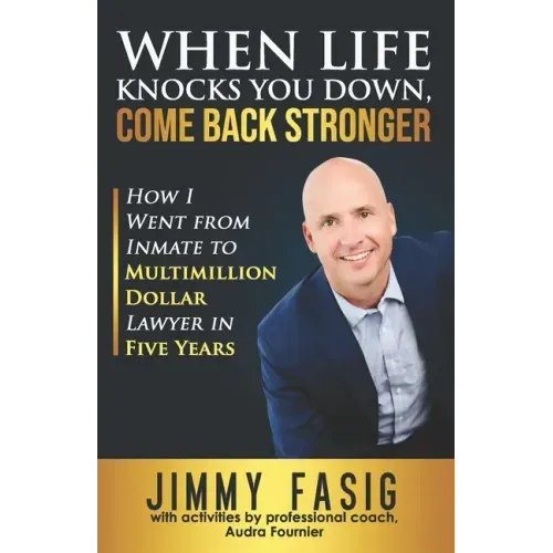 When Life Knocks You Down, Come Back Stronger: How I Went from Inmate to Multi-million Dollar Lawyer in Five Years