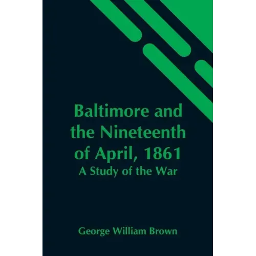 Baltimore And The Nineteenth Of April, 1861: A Study Of The War