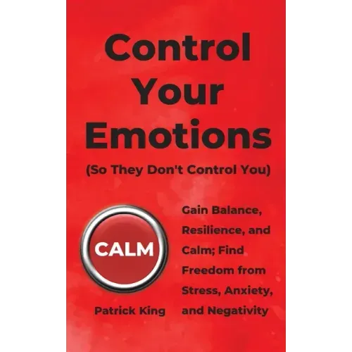 Control Your Emotions: Gain Balance, Resilience, and Calm; Find Freedom from Stress, Anxiety, and Negativity