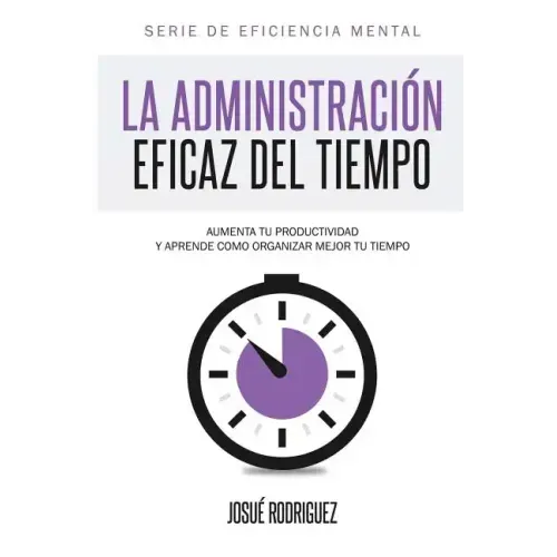 La Administración Eficaz del Tiempo: Aumenta tu productividad y aprende cómo organizar mejor tu tiempo