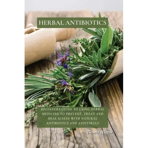 Herbal Antibiotics: Beginners Guide to Using Herbal Medicine to Prevent, Treat and Heal Ilness with Natural Antibiotics and Antivirals
