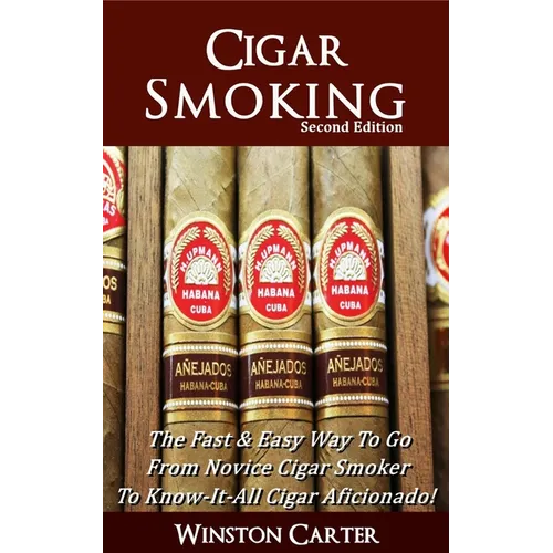 Cigar Smoking: The Fast & Easy Way To Go From Novice Cigar Smoker To Know-It-All Cigar Aficionado! UPDATED SECOND EDITION