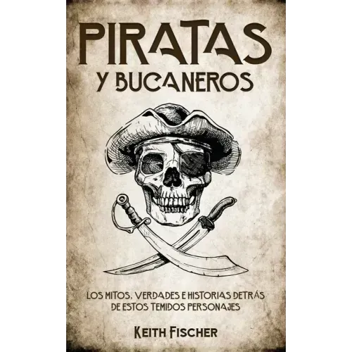 Piratas y Bucaneros: Los Mitos, Verdades e Historias detrás de estos Temidos Personajes