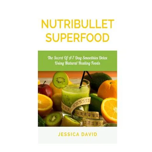 Nutribullet Superfood: The Secret Of A 7 Day Smoothies Detox Using Natural Healing Foods