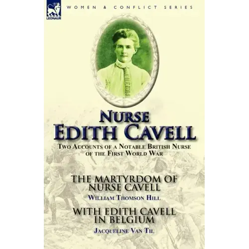 Nurse Edith Cavell: Two Accounts of a Notable British Nurse of the First World War---The Martyrdom of Nurse Cavell by William Thomson Hill & With Edit - Paperback