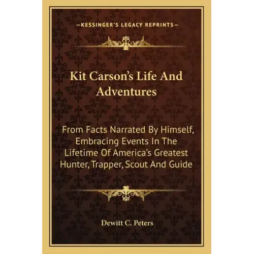 Kit Carson's Life and Adventures: From Facts Narrated by Himself, Embracing Events in the Lifetime of America's Greatest Hunter, Trapper, Scout and Gu