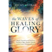 The Waves of Healing Glory: Prepare Yourself for the End-Times Tsunami of Signs, Wonders, Miracles, and the Greater Works Jesus Promised