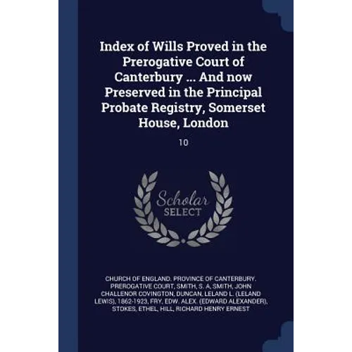 Index of Wills Proved in the Prerogative Court of Canterbury ... And now Preserved in the Principal Probate Registry, Somerset House, London: 10