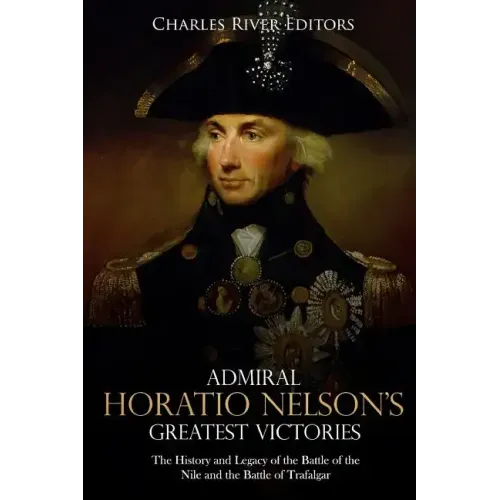 Admiral Horatio Nelson's Greatest Victories: The History and Legacy of the Battle of the Nile and the Battle of Trafalgar