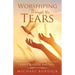 Worshiping Through the Tears: Walking with the Father Through Grief, Sorrow, and Loss