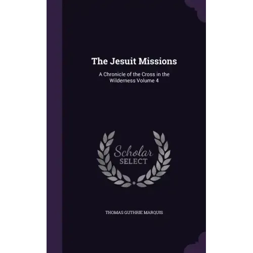 The Jesuit Missions: A Chronicle of the Cross in the Wilderness Volume 4