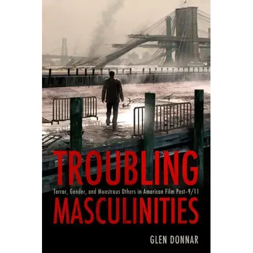 Troubling Masculinities: Terror, Gender, and Monstrous Others in American Film Post-9/11