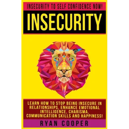 Insecurity: Insecurity To Self Confidence NOW! Learn How To Stop Being Insecure In Relationships, Enhance Emotional Intelligence,