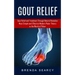 Gout Relief: Gout Relief and Treatment Through Natural Remedies (Your Quick Guide to Gout Treatment and Home Remedies)