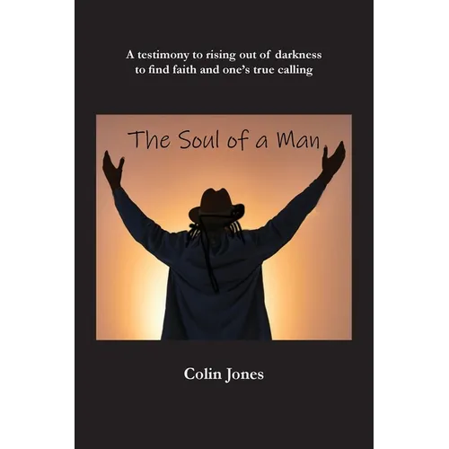 The Soul of a Man: A testimony to rising out of darkness to find faith and one's true calling