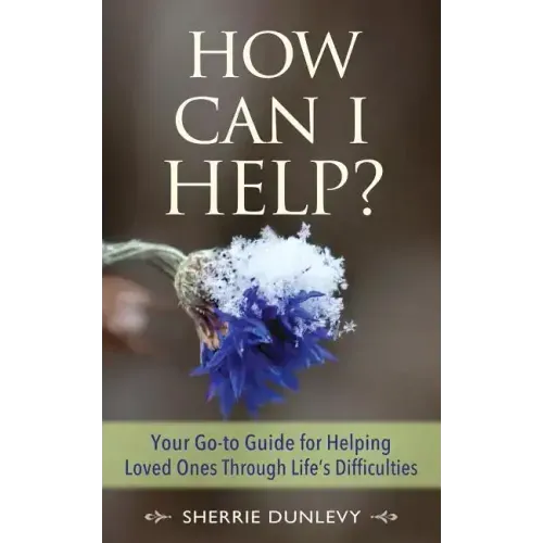 How Can I Help?: Your Go-to Guide For Helping Loved Ones Through Life's Difficulties