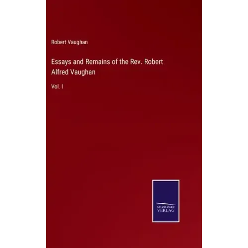Essays and Remains of the Rev. Robert Alfred Vaughan: Vol. I