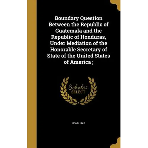Boundary Question Between the Republic of Guatemala and the Republic of Honduras, Under Mediation of the Honorable Secretary of State of the United St