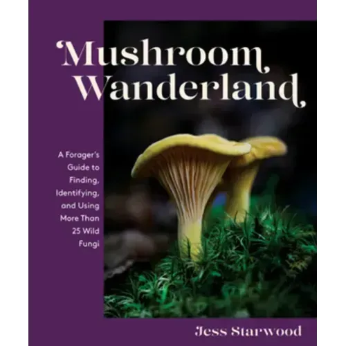 Mushroom Wanderland: A Forager's Guide to Finding, Identifying, and Using More Than 25 Wild Fungi