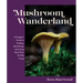Mushroom Wanderland: A Forager's Guide to Finding, Identifying, and Using More Than 25 Wild Fungi
