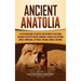 Ancient Anatolia: A Captivating Guide to Ancient Civilizations of Asia Minor, Including the Hittite Empire, Arameans, Luwians, Neo-Assyr