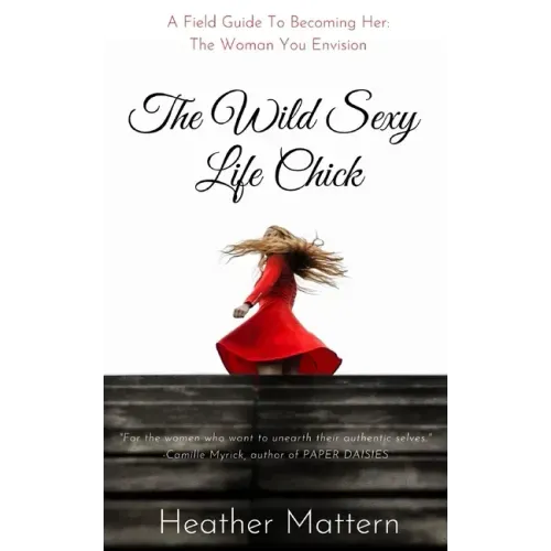 The Wild Sexy Life Chick: A Field Guide To Becoming HER: The Woman You Envision