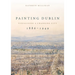 Painting Dublin, 1886-1949: Visualising a Changing City
