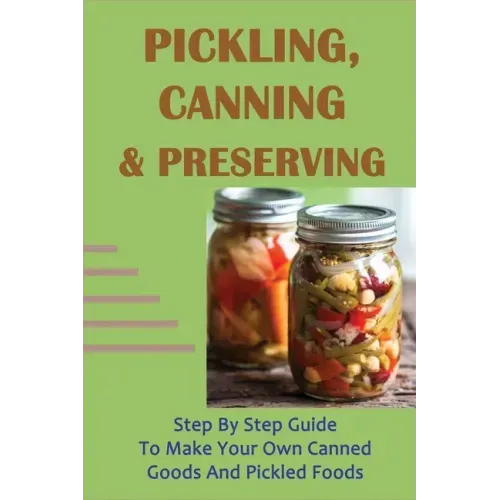 Pickling, Canning & Preserving: Step By Step Guide To Make Your Own Canned Goods And Pickled Foods: How To Create Canned Goods And Pickled Foods