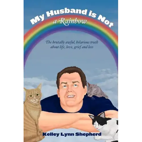 My Husband Is Not a Rainbow: The Brutally Awful, Hilarious Truth About Life, Love, Grief, and Loss