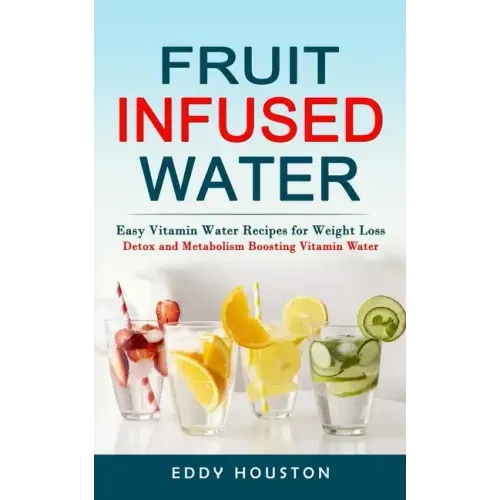 Fruit Infused Water: Easy Vitamin Water Recipes for Weight Loss (Detox and Metabolism Boosting Vitamin Water)