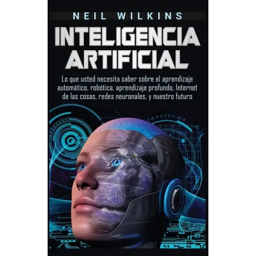 Inteligencia artificial: Lo que usted necesita saber sobre el aprendizaje automático, robótica, aprendizaje profundo, Internet de las cosas, re