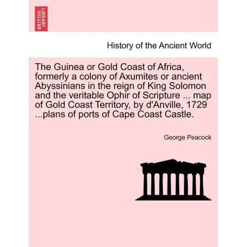 The Guinea or Gold Coast of Africa, Formerly a Colony of Axumites or Ancient Abyssinians in the Reign of King Solomon and the Veritable Ophir of Scrip