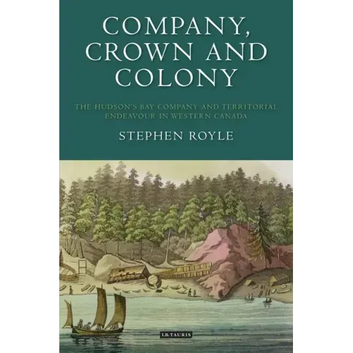 Company, Crown and Colony: The Hudson's Bay Company and Territorial Endeavour in Western Canada