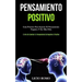 Pensamiento Positivo: Guía práctica para superar el pensamiento negativo y ser más feliz (El arte de cambiar tu pensamiento de negativo a positivo)