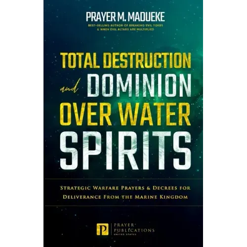 Total Destruction and Dominion Over Water Spirits: Contains Hidden Mysteries, Stronghold Demolishing Prayers and Powerful Decrees to Defeat this Dange