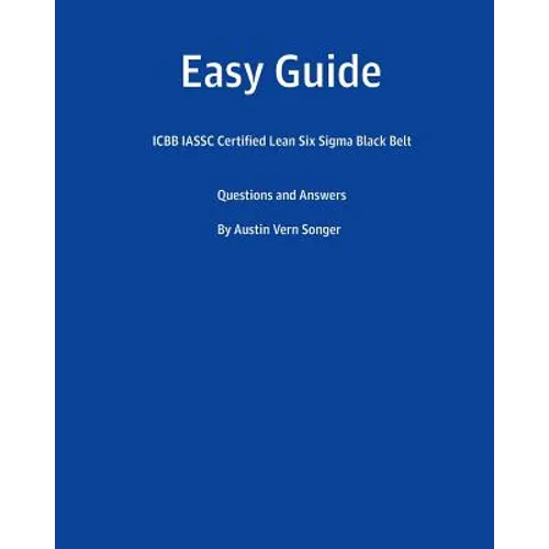 Easy Guide: Icbb Iassc Certified Lean Six SIGMA Black Belt: Questions and Answers
