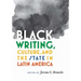 Black Writing, Culture, and the State in Latin America