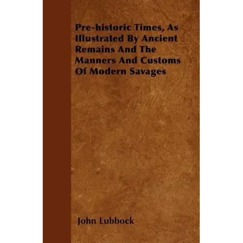 Pre-historic Times, As Illustrated By Ancient Remains And The Manners And Customs Of Modern Savages