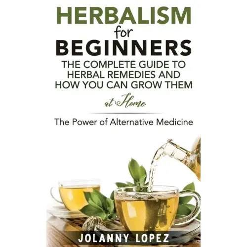 Herbalism For Beginners: The Complete Guide To Herbal Remedies and How You Can Grown Them At Home: The Power Of Alternative Medicine